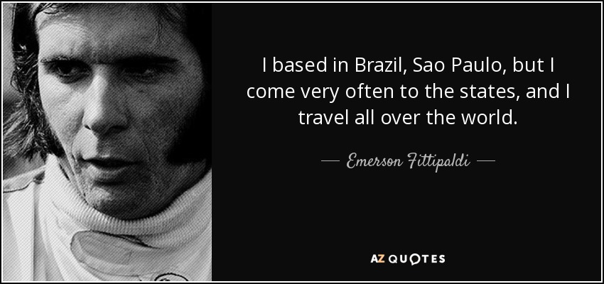 I based in Brazil, Sao Paulo, but I come very often to the states, and I travel all over the world. - Emerson Fittipaldi