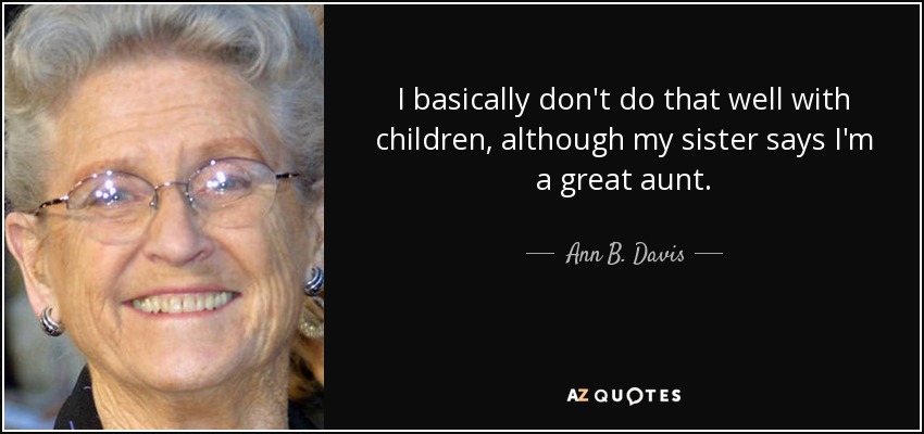 I basically don't do that well with children, although my sister says I'm a great aunt. - Ann B. Davis