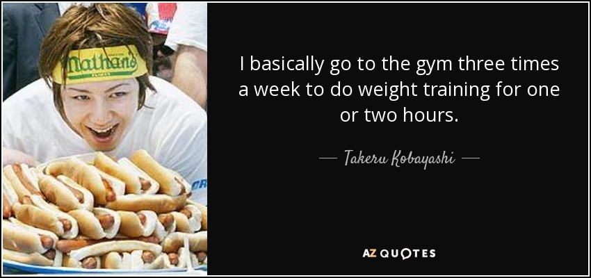 I basically go to the gym three times a week to do weight training for one or two hours. - Takeru Kobayashi