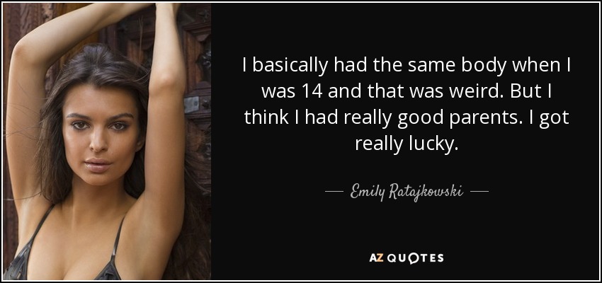 I basically had the same body when I was 14 and that was weird. But I think I had really good parents. I got really lucky. - Emily Ratajkowski