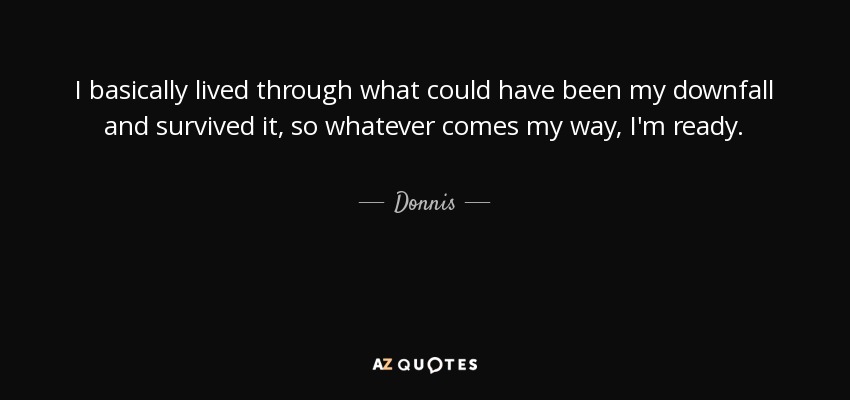 I basically lived through what could have been my downfall and survived it, so whatever comes my way, I'm ready. - Donnis