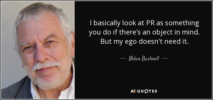 I basically look at PR as something you do if there's an object in mind. But my ego doesn't need it. - Nolan Bushnell