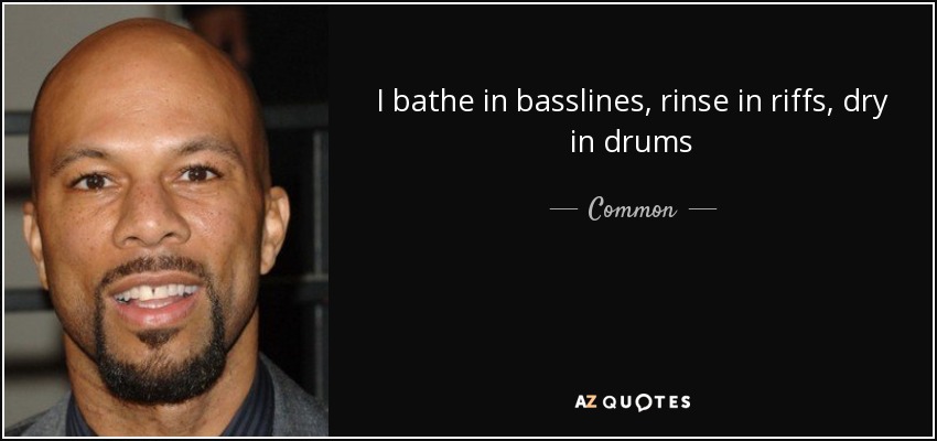 I bathe in basslines, rinse in riffs, dry in drums - Common