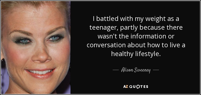 I battled with my weight as a teenager, partly because there wasn't the information or conversation about how to live a healthy lifestyle. - Alison Sweeney