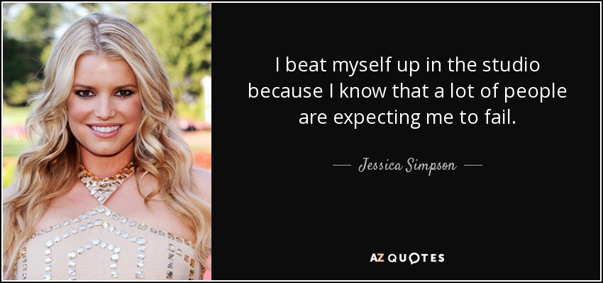 I beat myself up in the studio because I know that a lot of people are expecting me to fail. - Jessica Simpson