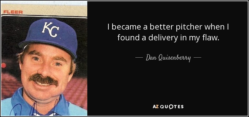 I became a better pitcher when I found a delivery in my flaw. - Dan Quisenberry