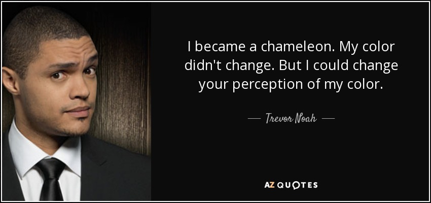 I became a chameleon. My color didn't change. But I could change your perception of my color. - Trevor Noah
