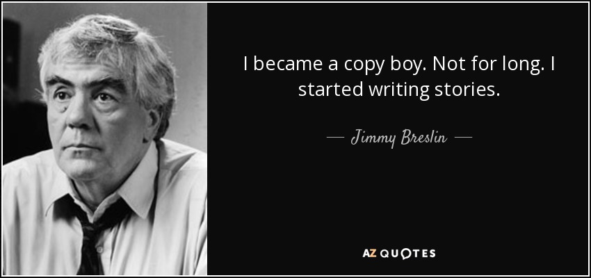 I became a copy boy. Not for long. I started writing stories. - Jimmy Breslin