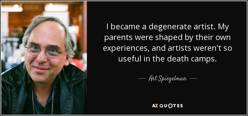 I became a degenerate artist. My parents were shaped by their own experiences, and artists weren't so useful in the death camps. - Art Spiegelman