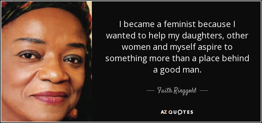 I became a feminist because I wanted to help my daughters, other women and myself aspire to something more than a place behind a good man. - Faith Ringgold