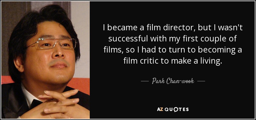 I became a film director, but I wasn't successful with my first couple of films, so I had to turn to becoming a film critic to make a living. - Park Chan-wook