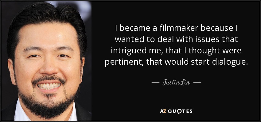 I became a filmmaker because I wanted to deal with issues that intrigued me, that I thought were pertinent, that would start dialogue. - Justin Lin