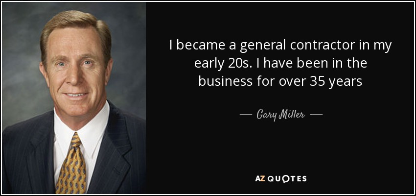 I became a general contractor in my early 20s. I have been in the business for over 35 years - Gary Miller