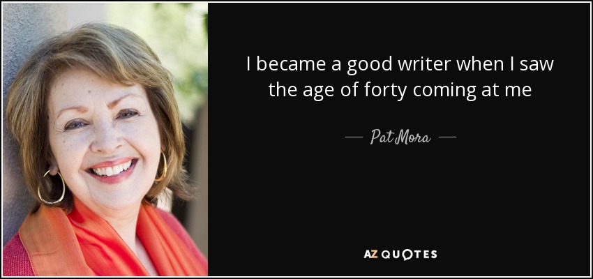 I became a good writer when I saw the age of forty coming at me - Pat Mora