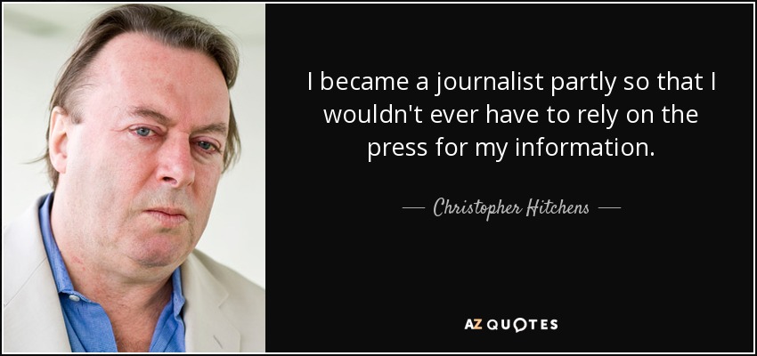 I became a journalist partly so that I wouldn't ever have to rely on the press for my information. - Christopher Hitchens