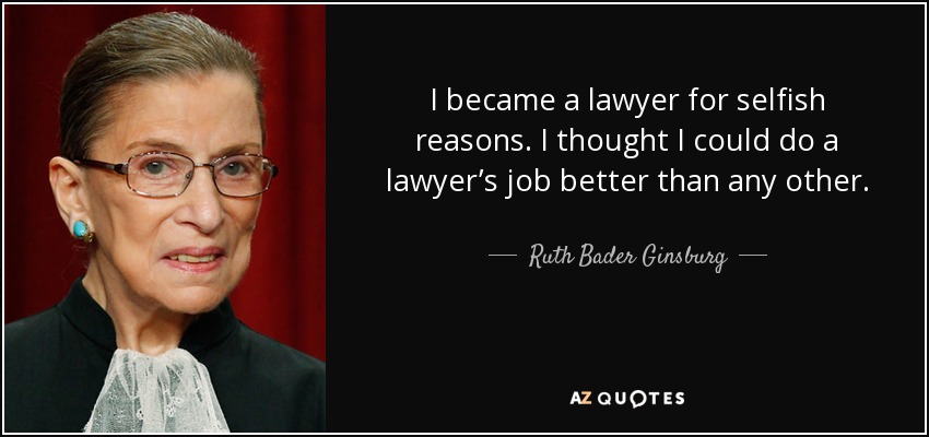 I became a lawyer for selfish reasons. I thought I could do a lawyer’s job better than any other. - Ruth Bader Ginsburg
