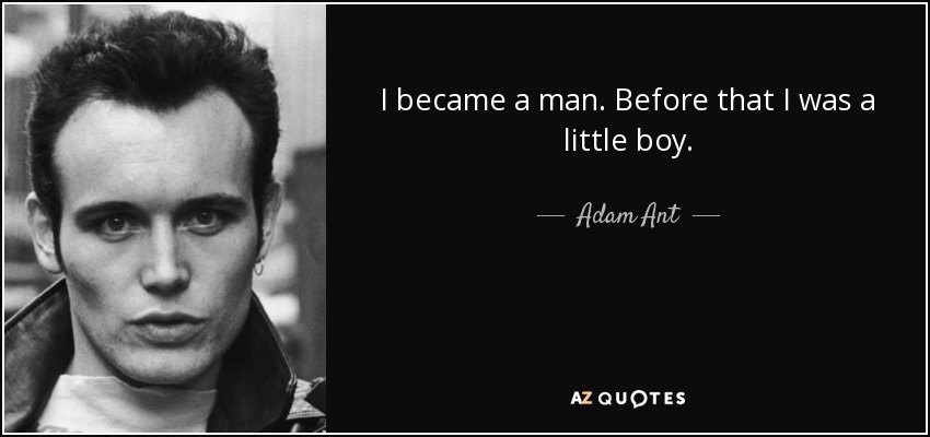 I became a man. Before that I was a little boy. - Adam Ant