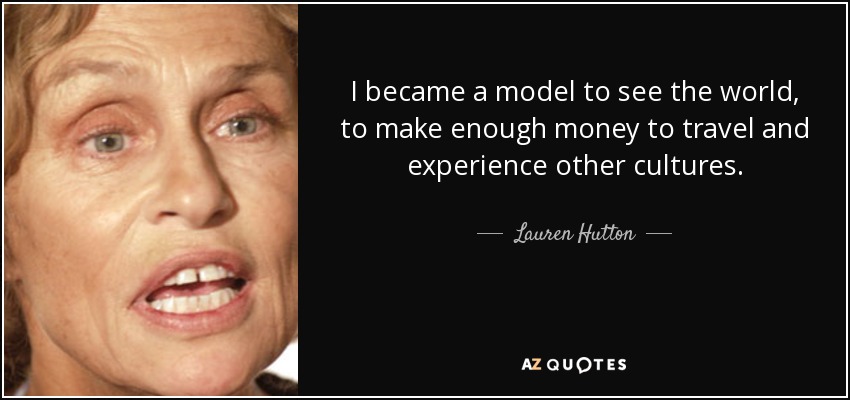 I became a model to see the world, to make enough money to travel and experience other cultures. - Lauren Hutton