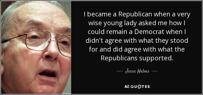 I became a Republican when a very wise young lady asked me how I could remain a Democrat when I didn't agree with what they stood for and did agree with what the Republicans supported. - Jesse Helms