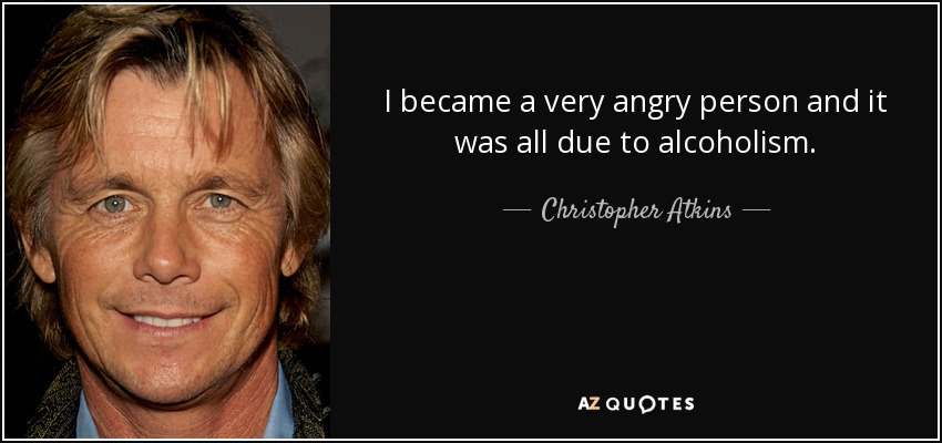 I became a very angry person and it was all due to alcoholism. - Christopher Atkins