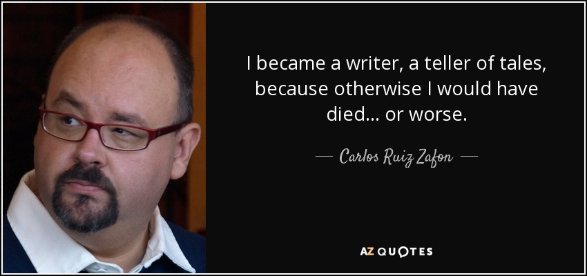 I became a writer, a teller of tales, because otherwise I would have died... or worse. - Carlos Ruiz Zafon