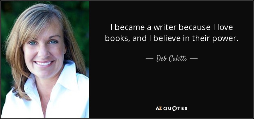I became a writer because I love books, and I believe in their power. - Deb Caletti