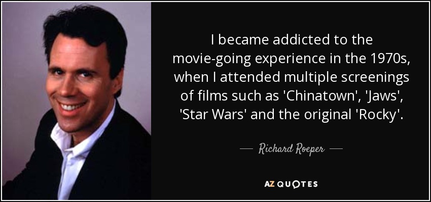 I became addicted to the movie-going experience in the 1970s, when I attended multiple screenings of films such as 'Chinatown', 'Jaws', 'Star Wars' and the original 'Rocky'. - Richard Roeper