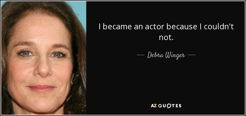 I became an actor because I couldn't not. - Debra Winger