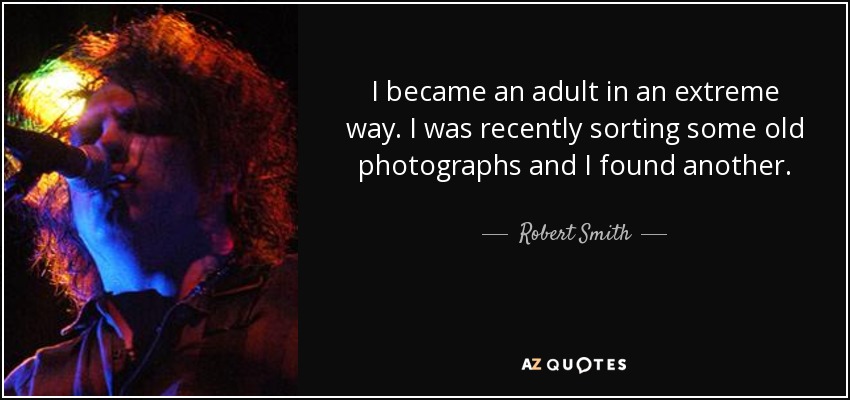 I became an adult in an extreme way. I was recently sorting some old photographs and I found another. - Robert Smith