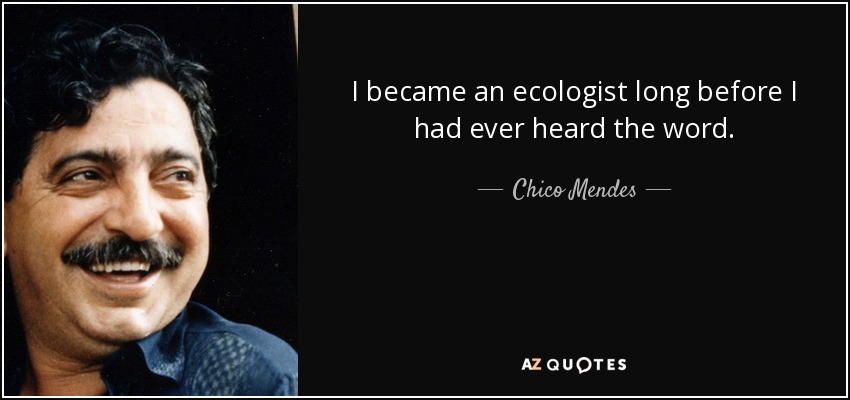 I became an ecologist long before I had ever heard the word. - Chico Mendes