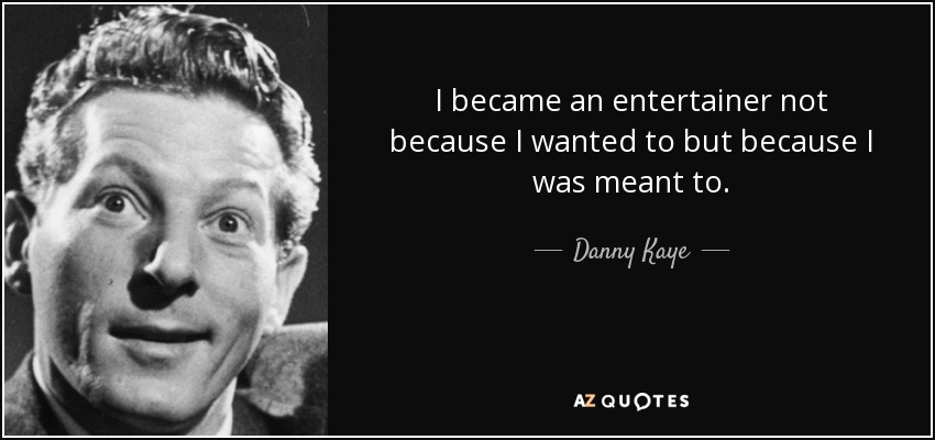 I became an entertainer not because I wanted to but because I was meant to. - Danny Kaye