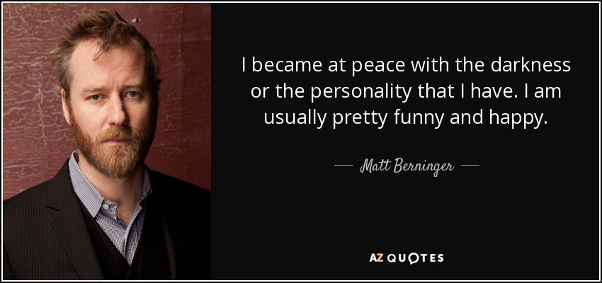 I became at peace with the darkness or the personality that I have. I am usually pretty funny and happy. - Matt Berninger