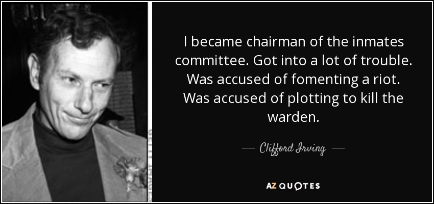 I became chairman of the inmates committee. Got into a lot of trouble. Was accused of fomenting a riot. Was accused of plotting to kill the warden. - Clifford Irving