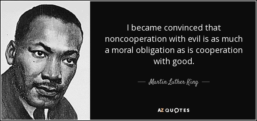I became convinced that noncooperation with evil is as much a moral obligation as is cooperation with good. - Martin Luther King, Jr.