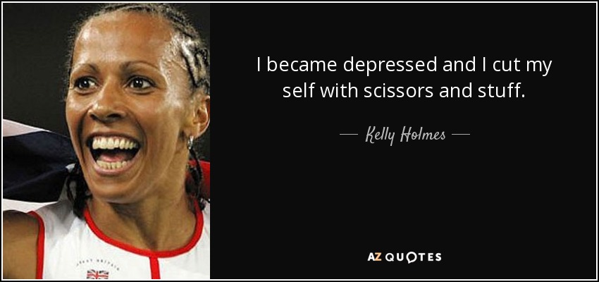 I became depressed and I cut my self with scissors and stuff. - Kelly Holmes