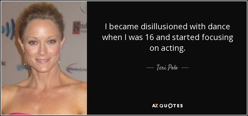 I became disillusioned with dance when I was 16 and started focusing on acting. - Teri Polo