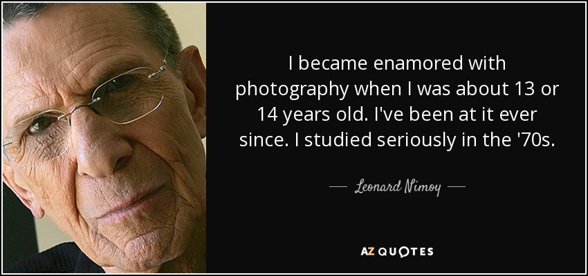 I became enamored with photography when I was about 13 or 14 years old. I've been at it ever since. I studied seriously in the '70s. - Leonard Nimoy