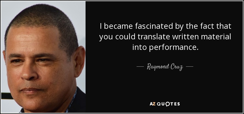 I became fascinated by the fact that you could translate written material into performance. - Raymond Cruz