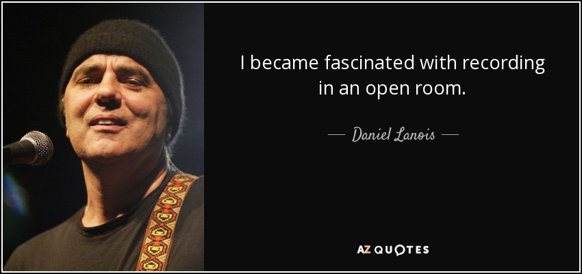 I became fascinated with recording in an open room. - Daniel Lanois