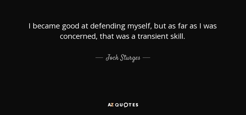 I became good at defending myself, but as far as I was concerned, that was a transient skill. - Jock Sturges