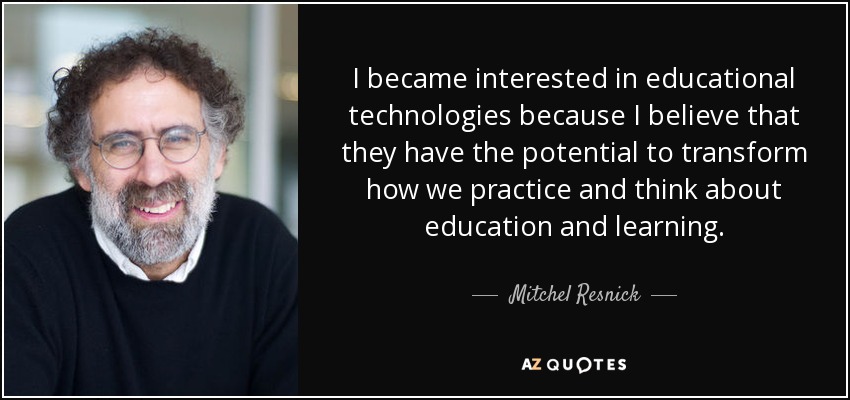 I became interested in educational technologies because I believe that they have the potential to transform how we practice and think about education and learning. - Mitchel Resnick