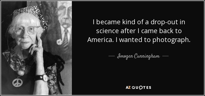 I became kind of a drop-out in science after I came back to America. I wanted to photograph. - Imogen Cunningham