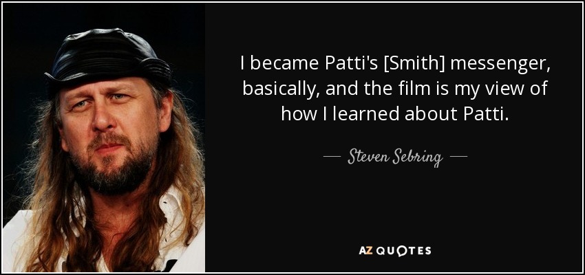 I became Patti's [Smith] messenger, basically, and the film is my view of how I learned about Patti. - Steven Sebring