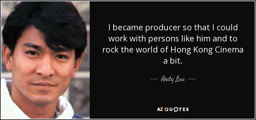 I became producer so that I could work with persons like him and to rock the world of Hong Kong Cinema a bit. - Andy Lau