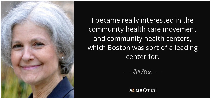 I became really interested in the community health care movement and community health centers, which Boston was sort of a leading center for. - Jill Stein
