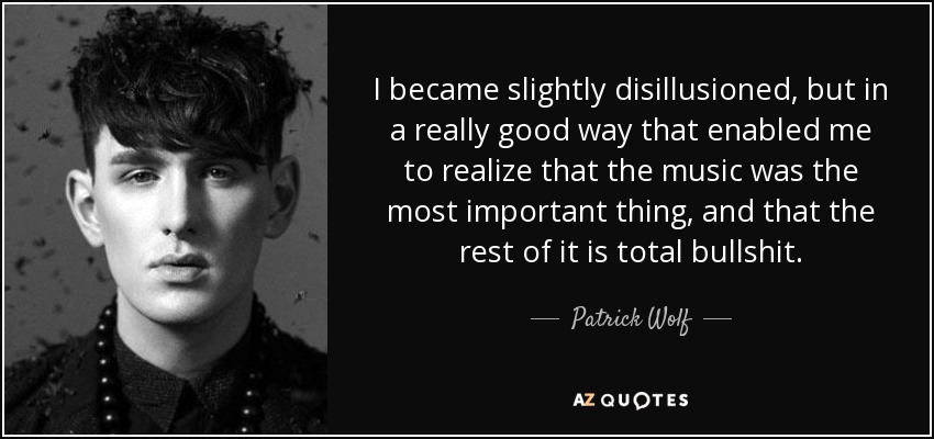I became slightly disillusioned, but in a really good way that enabled me to realize that the music was the most important thing, and that the rest of it is total bullshit. - Patrick Wolf
