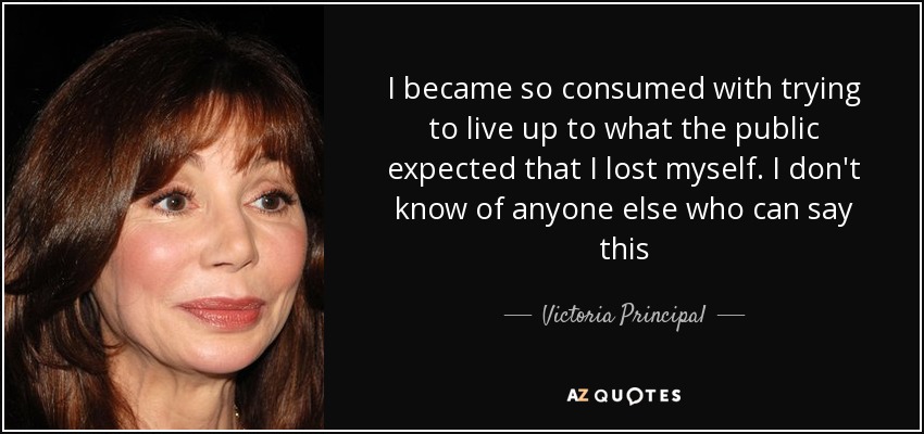 I became so consumed with trying to live up to what the public expected that I lost myself. I don't know of anyone else who can say this - Victoria Principal