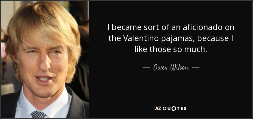 I became sort of an aficionado on the Valentino pajamas, because I like those so much. - Owen Wilson