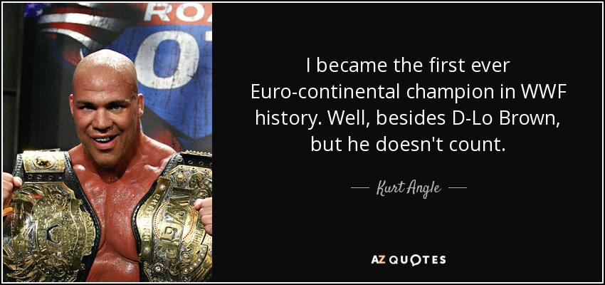 I became the first ever Euro-continental champion in WWF history. Well, besides D-Lo Brown, but he doesn't count. - Kurt Angle