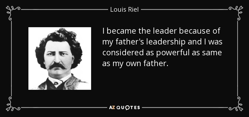 I became the leader because of my father's leadership and I was considered as powerful as same as my own father. - Louis Riel